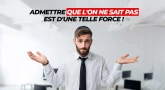 Admettre que l'on ne sait pas est d'une telle force !