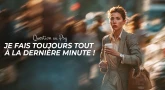 Question au Psy : Je fais toujours tout à la dernière minute !