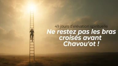 49 jours d’élévation spirituelle : ne restez pas les bras croisés avant Chavou'ot !