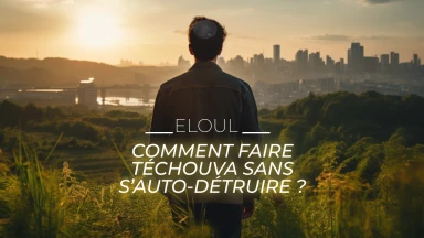Eloul : Comment faire Téchouva sans s’auto-détruire ?
