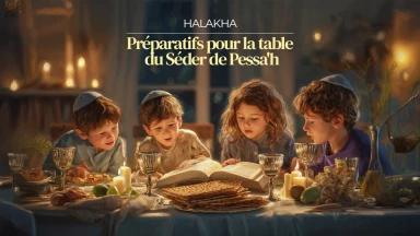 Halakha : préparatifs pour la table du Séder de Pessa'h