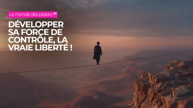 Le monde des plaisirs #9 : Développer sa force de contrôle, la vraie liberté !