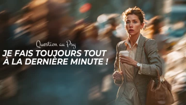 Question au Psy : Je fais toujours tout à la dernière minute !