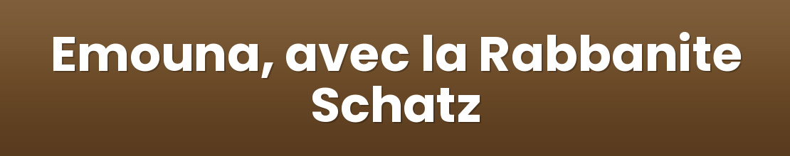 Emouna, avec la Rabbanite Schatz