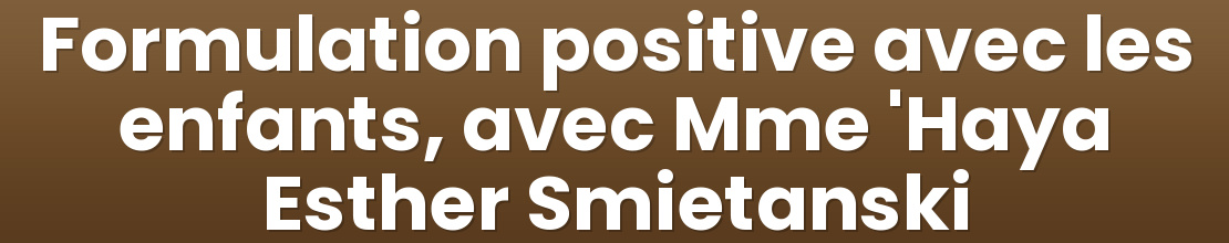 Formulation positive avec les enfants, avec Mme 'Haya Esther Smietanski 