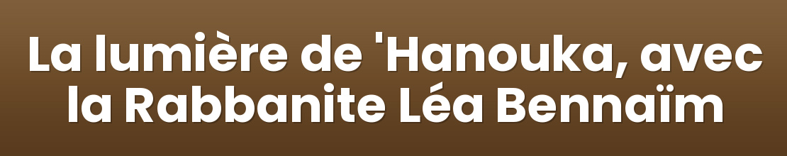 La lumière de 'Hanouka, avec la Rabbanite Léa Bennaïm
