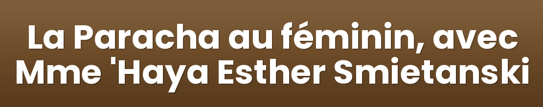 La Paracha au féminin, avec Mme 'Haya Esther Smietanski