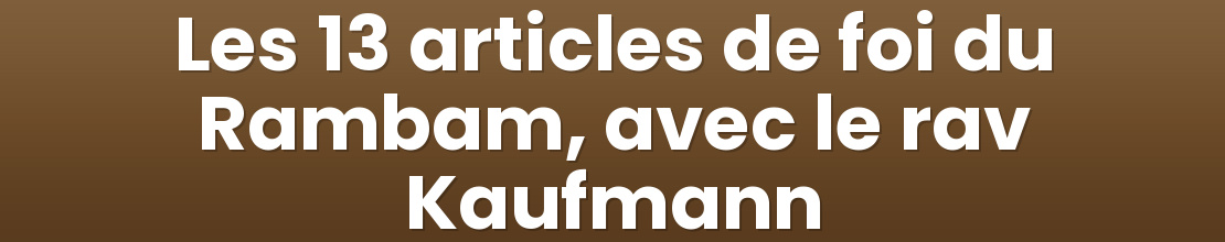 Les 13 articles de foi du Rambam, avec le rav Kaufmann
