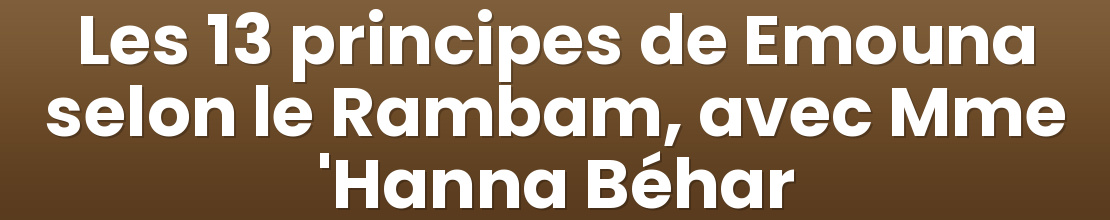 Les 13 principes de Emouna selon le Rambam, avec Mme 'Hanna Béhar
