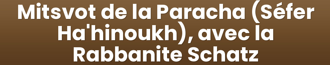 Mitsvot de la Paracha (Séfer Ha'hinoukh), avec la Rabbanite Schatz