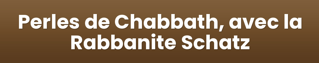 Perles de Chabbath, avec la Rabbanite Schatz