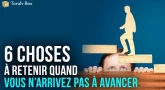 6 choses à retenir quand vous n’arrivez pas à avancer 