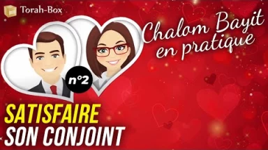 Chalom Bayit en pratique (n°2) - Satisfaire son Conjoint